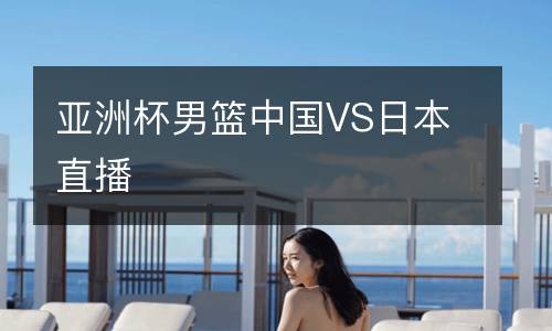 亚洲杯男篮中国VS日本直播
