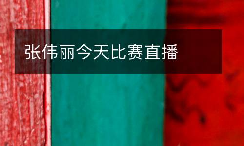 张伟丽今天比赛直播