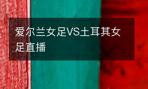 爱尔兰女足VS土耳其女足直播