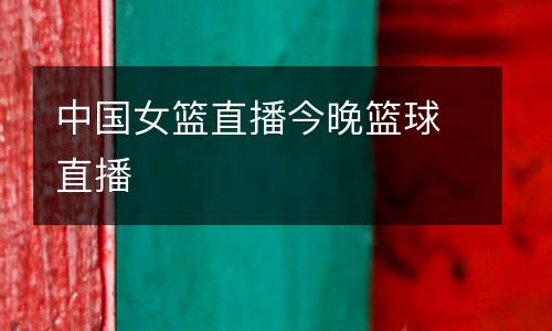 中国女篮直播今晚篮球直播